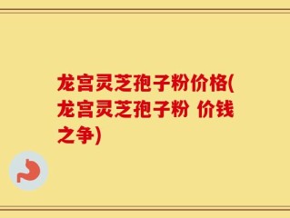 龙宫灵芝孢子粉价格(龙宫灵芝孢子粉 价钱之争)