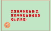 灵芝孢子粉和白参(灵芝孢子粉和白参提高免疫力的功效)