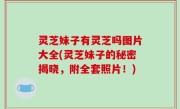 灵芝妹子有灵芝吗图片大全(灵芝妹子的秘密揭晓，附全套照片！)