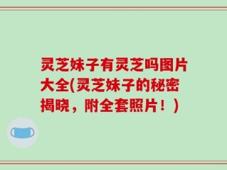 灵芝妹子有灵芝吗图片大全(灵芝妹子的秘密揭晓，附全套照片！)