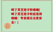 喝了灵芝孢子粉嗜睡(喝了灵芝孢子粉后变得嗜睡：专家提示注意安全！)