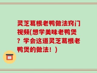 灵芝葛根老鸭做法窍门视频(想学美味老鸭煲？学会这道灵芝葛根老鸭煲的做法！)