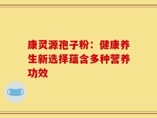 康灵源孢子粉：健康养生新选择蕴含多种营养功效