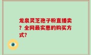 龙泉灵芝孢子粉直播卖?全网最实惠的购买方式?