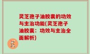 灵芝孢子油胶囊的功效与主治功能(灵芝孢子油胶囊：功效与主治全面解析)