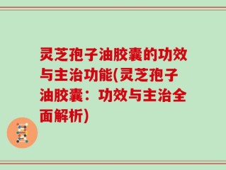 灵芝孢子油胶囊的功效与主治功能(灵芝孢子油胶囊：功效与主治全面解析)