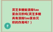 灵芝多糖能清除tau蛋白沉积吗(灵芝多糖具有清除tau蛋白沉积的作用吗？)