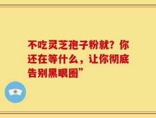 不吃灵芝孢子粉就？你还在等什么，让你彻底告别黑眼圈”
