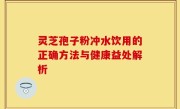 灵芝孢子粉冲水饮用的正确方法与健康益处解析
