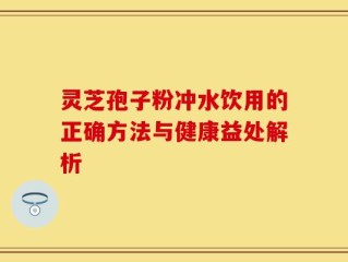 灵芝孢子粉冲水饮用的正确方法与健康益处解析