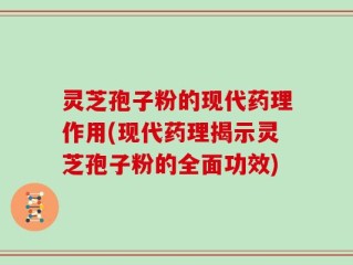 灵芝孢子粉的现代药理作用(现代药理揭示灵芝孢子粉的全面功效)