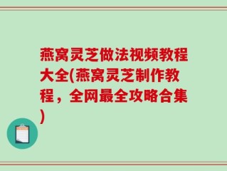 燕窝灵芝做法视频教程大全(燕窝灵芝制作教程，全网最全攻略合集)
