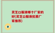 灵芝口服液哪个厂家的好(灵芝口服液优质厂家推荐)