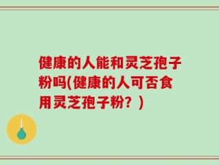 健康的人能和灵芝孢子粉吗(健康的人可否食用灵芝孢子粉？)