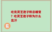 吃完灵芝孢子粉总睡觉？吃灵芝孢子粉为什么出汗