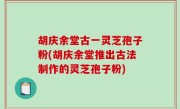 胡庆余堂古一灵芝孢子粉(胡庆余堂推出古法制作的灵芝孢子粉)