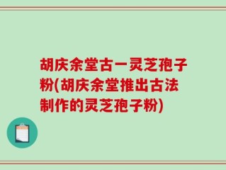 胡庆余堂古一灵芝孢子粉(胡庆余堂推出古法制作的灵芝孢子粉)