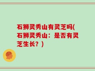 石狮灵秀山有灵芝吗(石狮灵秀山：是否有灵芝生长？)