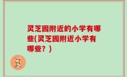 灵芝园附近的小学有哪些(灵芝园附近小学有哪些？)
