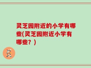 灵芝园附近的小学有哪些(灵芝园附近小学有哪些？)