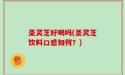 圣灵芝好喝吗(圣灵芝饮料口感如何？)