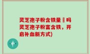 灵芝孢子粉含铁量髙吗灵芝孢子粉富含铁，开启补血新方式)