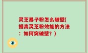 灵芝暴子粉怎么破壁(提高灵芝粉效能的方法：如何突破壁？)