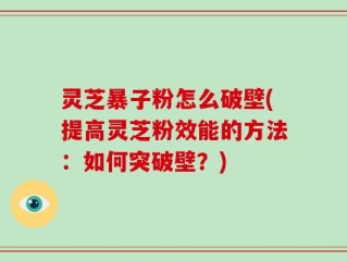 灵芝暴子粉怎么破壁(提高灵芝粉效能的方法：如何突破壁？)