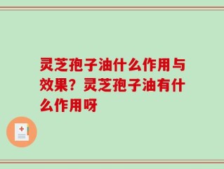 灵芝孢子油什么作用与效果？灵芝孢子油有什么作用呀