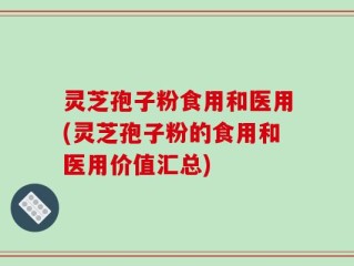 灵芝孢子粉食用和医用(灵芝孢子粉的食用和医用价值汇总)