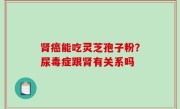 肾癌能吃灵芝孢子粉？尿毒症跟肾有关系吗