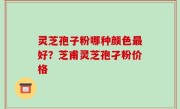 灵芝孢子粉哪种颜色最好？芝甫灵芝孢孑粉价格