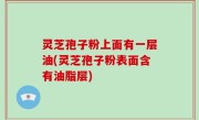 灵芝孢子粉上面有一层油(灵芝孢子粉表面含有油脂层)