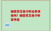 破壁灵芝孢子粉治胃溃疡吗？破壁灵芝孢子粉宣传语