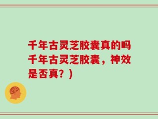 千年古灵芝胶囊真的吗千年古灵芝胶囊，神效是否真？)