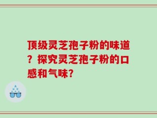 顶级灵芝孢子粉的味道？探究灵芝孢子粉的口感和气味？