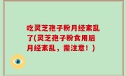 吃灵芝孢子粉月经紊乱了(灵芝孢子粉食用后月经紊乱，需注意！)