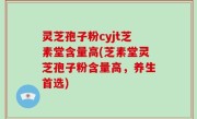灵芝孢子粉cyjt芝素堂含量高(芝素堂灵芝孢子粉含量高，养生首选)