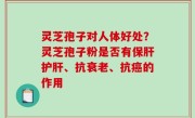 灵芝孢子对人体好处？灵芝孢子粉是否有保肝护肝、抗衰老、抗癌的作用