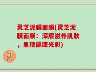 灵芝泥膜面膜(灵芝泥膜面膜：深层滋养肌肤，呈现健康光彩)