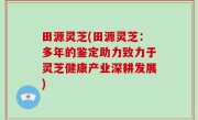 田源灵芝(田源灵芝：多年的鉴定助力致力于灵芝健康产业深耕发展)