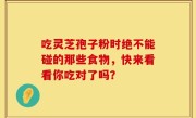 吃灵芝孢子粉时绝不能碰的那些食物，快来看看你吃对了吗？
