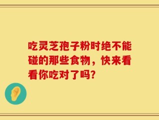 吃灵芝孢子粉时绝不能碰的那些食物，快来看看你吃对了吗？