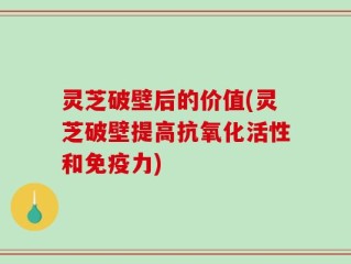 灵芝破壁后的价值(灵芝破壁提高抗氧化活性和免疫力)
