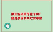 黑豆能和灵芝孢子粉？醋泡黑豆的功效有哪些