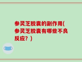 参灵芝胶囊的副作用(参灵芝胶囊有哪些不良反应？)