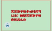 灵芝孢子粉多长时间可以吃？破壁灵芝孢子粉应该怎么吃