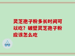 灵芝孢子粉多长时间可以吃？破壁灵芝孢子粉应该怎么吃