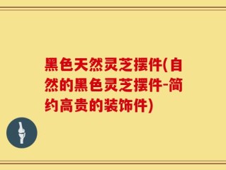 黑色天然灵芝摆件(自然的黑色灵芝摆件-简约高贵的装饰件)