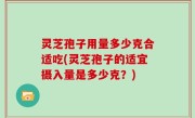 灵芝孢子用量多少克合适吃(灵芝孢子的适宜摄入量是多少克？)